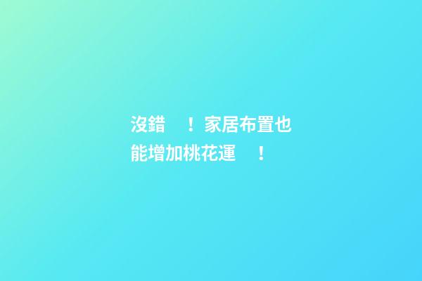 沒錯！家居布置也能增加桃花運！